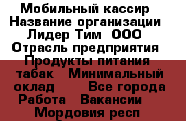 Мобильный кассир › Название организации ­ Лидер Тим, ООО › Отрасль предприятия ­ Продукты питания, табак › Минимальный оклад ­ 1 - Все города Работа » Вакансии   . Мордовия респ.,Саранск г.